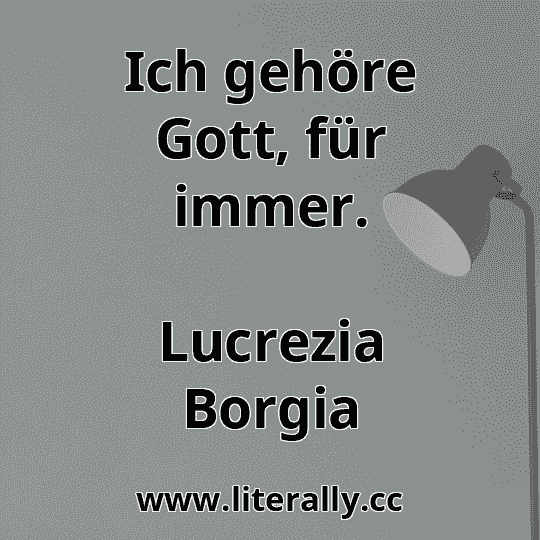 Ich gehöre Gott, für immer.
Lucrezia Borgia
