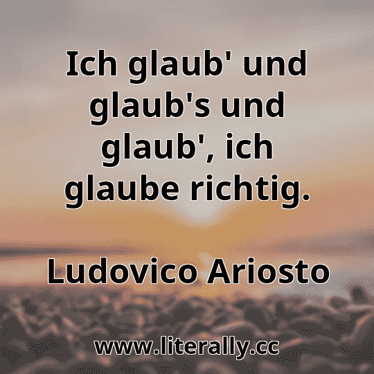 Ich glaub' und glaub's und glaub', ich glaube richtig.
Ludovico Ariosto
