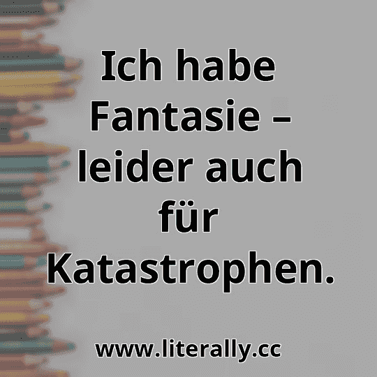 Ich habe Fantasie – leider auch für Katastrophen.
