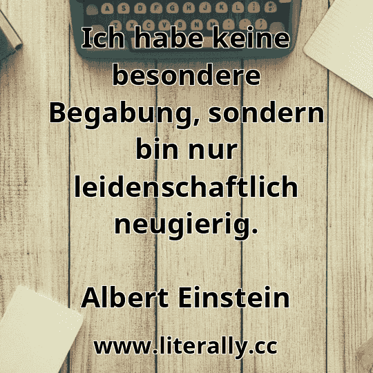 Ich habe keine besondere Begabung, sondern bin nur leidenschaftlich neugierig.
Albert Einstein
