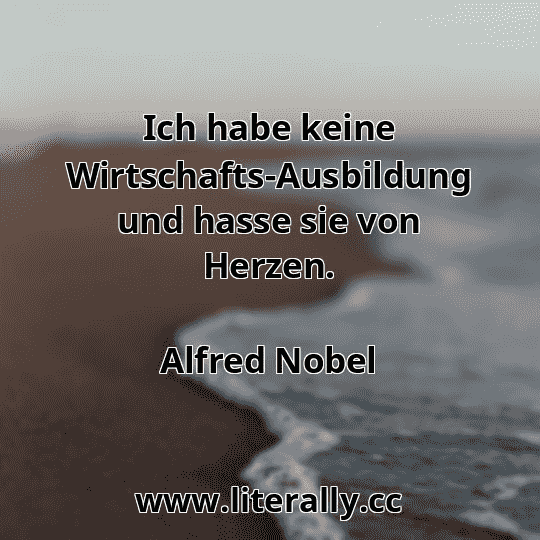 Ich habe keine Wirtschafts-Ausbildung und hasse sie von Herzen.
Alfred Nobel
