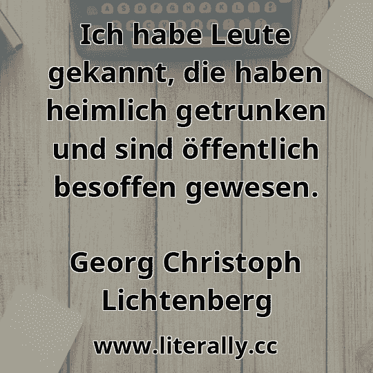 Ich habe Leute gekannt, die haben heimlich getrunken und sind öffentlich besoffen gewesen.
Georg Christoph Lichtenberg
