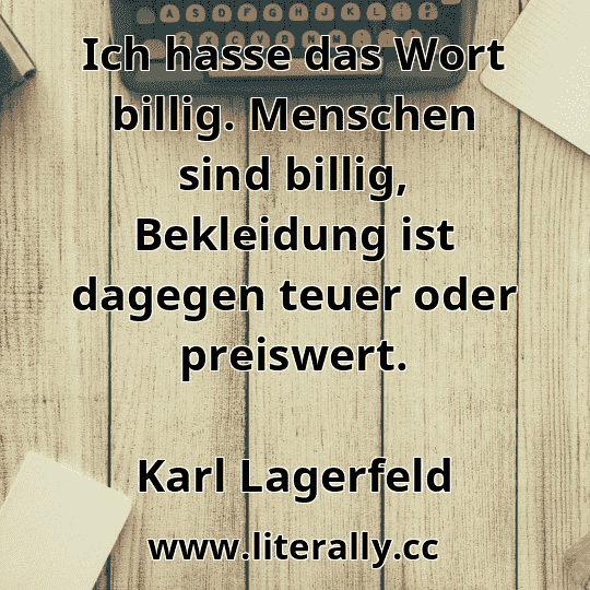 Ich hasse das Wort billig. Menschen sind billig, Bekleidung ist dagegen teuer oder preiswert.
Karl Lagerfeld
