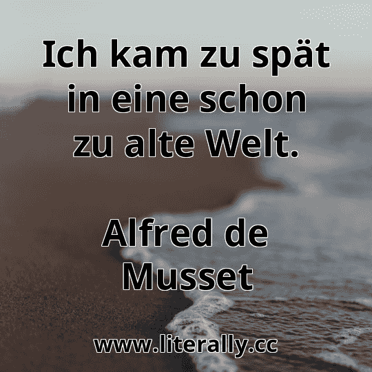 Ich kam zu spät in eine schon zu alte Welt.
Alfred de Musset
 Ich kam zu spät in eine schon zu alte Welt.
Alfred de Musset