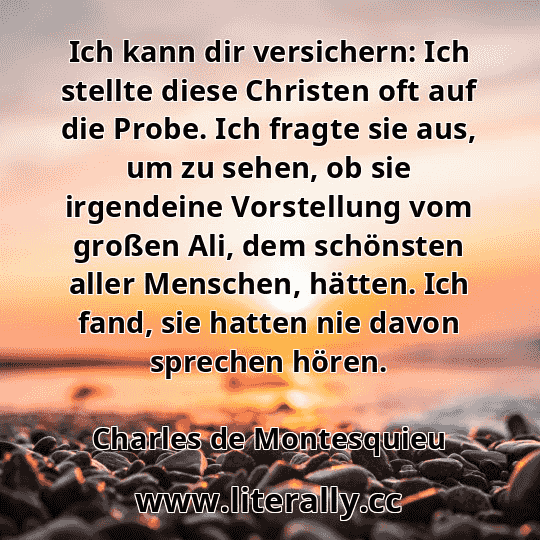 Ich kann dir versichern: Ich stellte diese Christen oft auf die Probe. Ich fragte sie aus, um zu sehen, ob sie irgendeine Vorstellung vom großen Ali, dem schönsten aller Menschen, hätten. Ich fand, sie hatten nie davon sprechen hören.
Charles de Montesquieu
