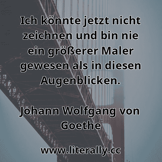 Ich könnte jetzt nicht zeichnen und bin nie ein größerer Maler gewesen als in diesen Augenblicken.
Johann Wolfgang von Goethe
