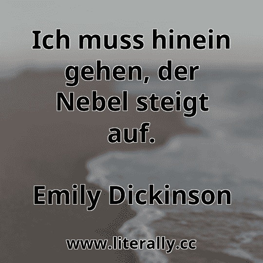 Ich muss hinein gehen, der Nebel steigt auf.
Emily Dickinson
