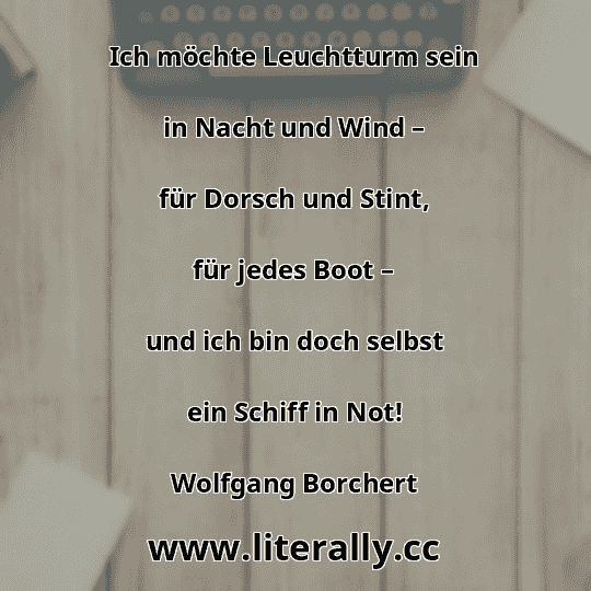 Ich möchte Leuchtturm sein
in Nacht und Wind –
für Dorsch und Stint,
für jedes Boot –
und ich bin doch selbst
ein Schiff in Not!
Wolfgang Borchert

