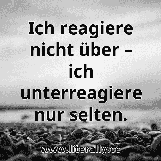 Ich reagiere nicht über – ich unterreagiere nur selten.
