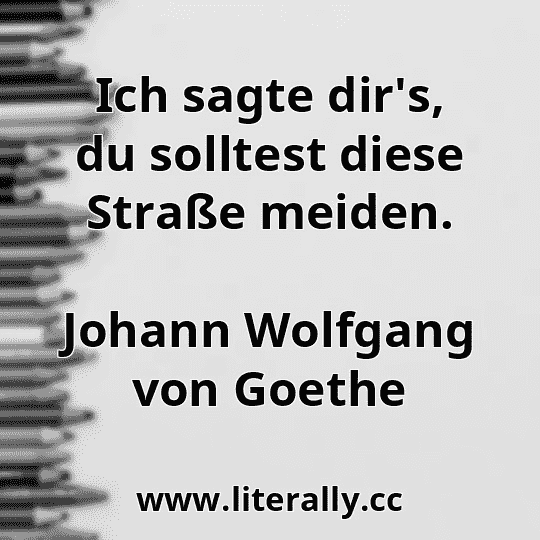 Ich sagte dir's, du solltest diese Straße meiden.
Johann Wolfgang von Goethe
