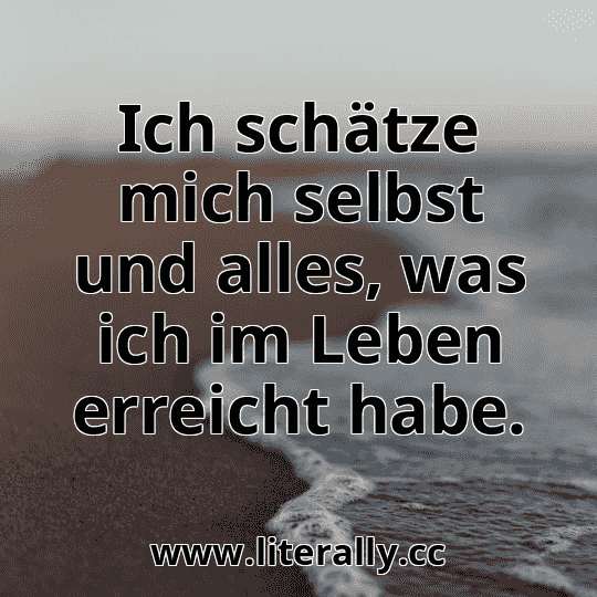 Ich schätze mich selbst und alles, was ich im Leben erreicht habe.
