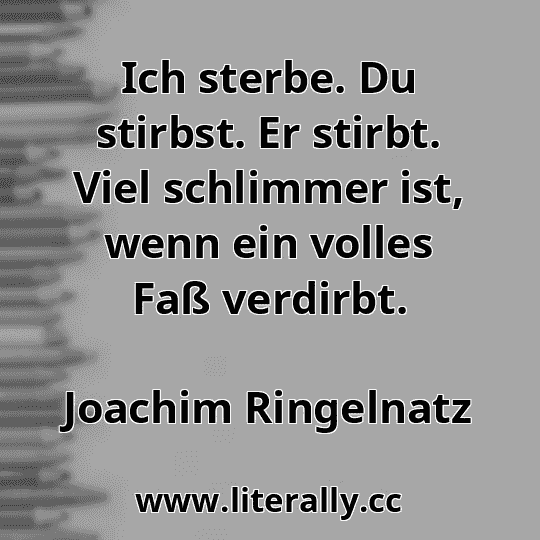 Ich sterbe. Du stirbst. Er stirbt. Viel schlimmer ist, wenn ein volles Faß verdirbt.
Joachim Ringelnatz
