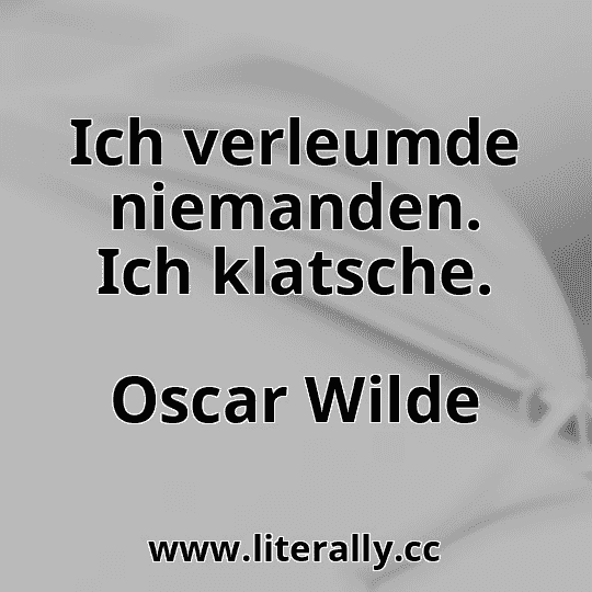 Ich verleumde niemanden. Ich klatsche.
Oscar Wilde
