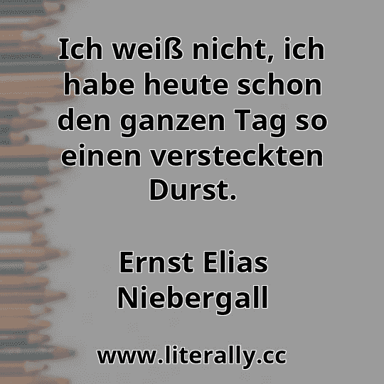 Ich weiß nicht, ich habe heute schon den ganzen Tag so einen versteckten Durst.
Ernst Elias Niebergall
