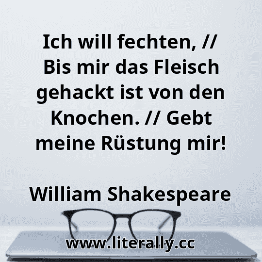 Ich will fechten, // Bis mir das Fleisch gehackt ist von den Knochen. // Gebt meine Rüstung mir!
William Shakespeare
