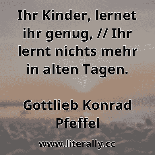 Ihr Kinder, lernet ihr genug, // Ihr lernt nichts mehr in alten Tagen.
Gottlieb Konrad Pfeffel
