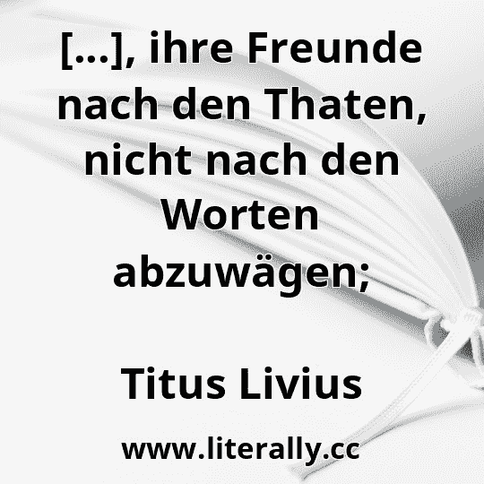 [...], ihre Freunde nach den Thaten, nicht nach den Worten abzuwägen;
Titus Livius
