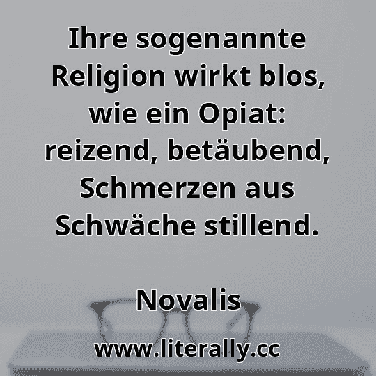 Ihre sogenannte Religion wirkt blos, wie ein Opiat: reizend, betäubend, Schmerzen aus Schwäche stillend.
Novalis
