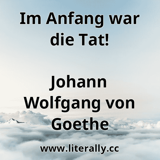 Im Anfang war die Tat!
Johann Wolfgang von Goethe
