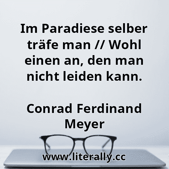 Im Paradiese selber träfe man // Wohl einen an, den man nicht leiden kann.
Conrad Ferdinand Meyer

