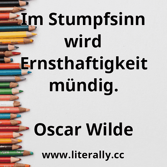 Im Stumpfsinn wird Ernsthaftigkeit mündig.
Oscar Wilde
