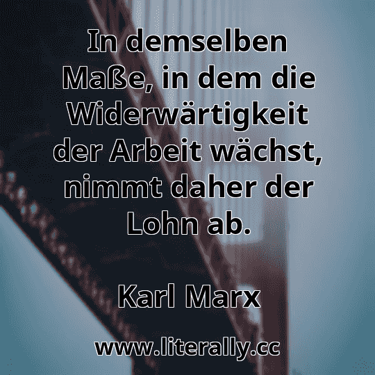 In demselben Maße, in dem die Widerwärtigkeit der Arbeit wächst, nimmt daher der Lohn ab.
Karl Marx

