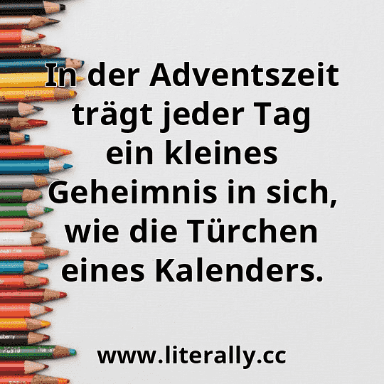 In der Adventszeit trägt jeder Tag ein kleines Geheimnis in sich, wie die Türchen eines Kalenders.
