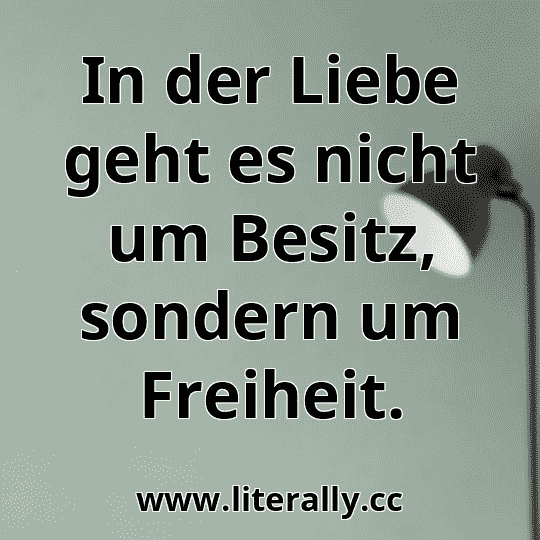 In der Liebe geht es nicht um Besitz, sondern um Freiheit.
