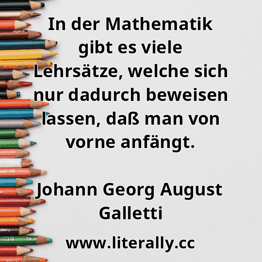 In der Mathematik gibt es viele Lehrsätze, welche sich nur dadurch beweisen lassen, daß man von vorne anfängt.
Johann Georg August Galletti
