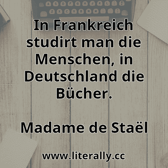 In Frankreich studirt man die Menschen, in Deutschland die Bücher.
Madame de Staël
