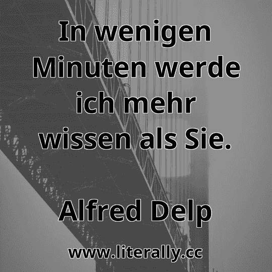 In wenigen Minuten werde ich mehr wissen als Sie.
Alfred Delp
