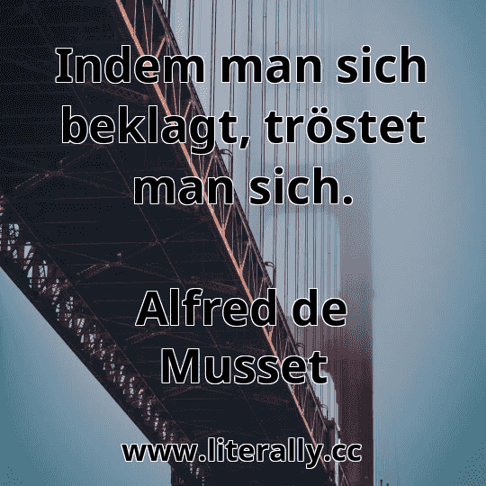 Indem man sich beklagt, tröstet man sich.
Alfred de Musset
