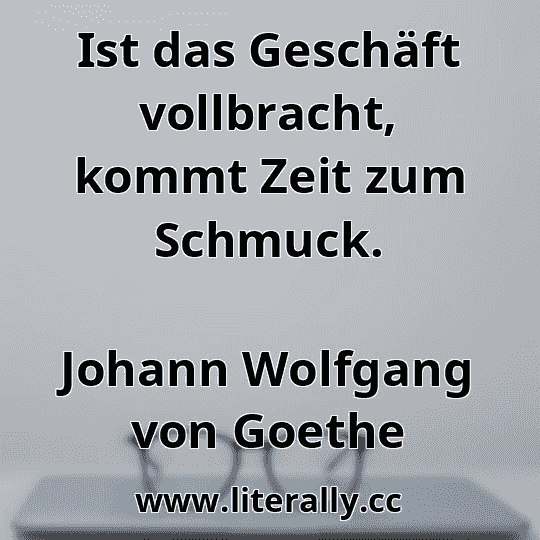 Ist das Geschäft vollbracht, kommt Zeit zum Schmuck.
Johann Wolfgang von Goethe
