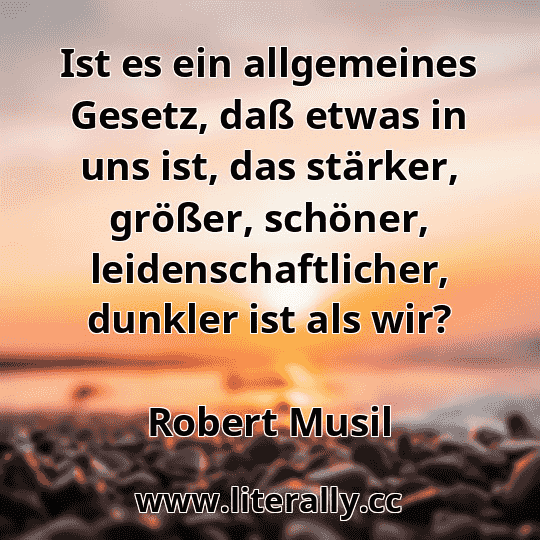 Ist es ein allgemeines Gesetz, daß etwas in uns ist, das stärker, größer, schöner, leidenschaftlicher, dunkler ist als wir?
Robert Musil
