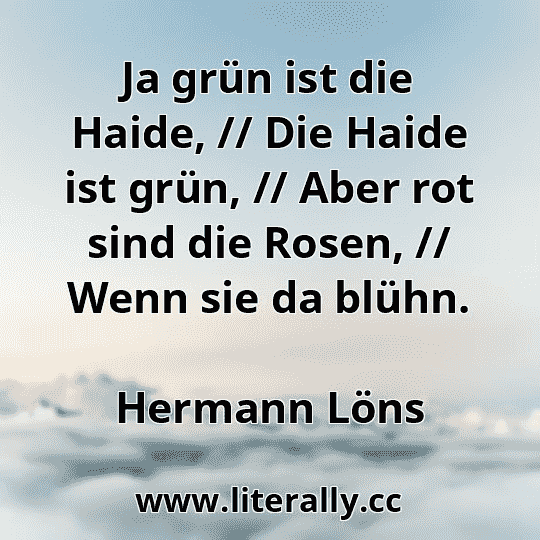 Ja grün ist die Haide, // Die Haide ist grün, // Aber rot sind die Rosen, // Wenn sie da blühn.
Hermann Löns
