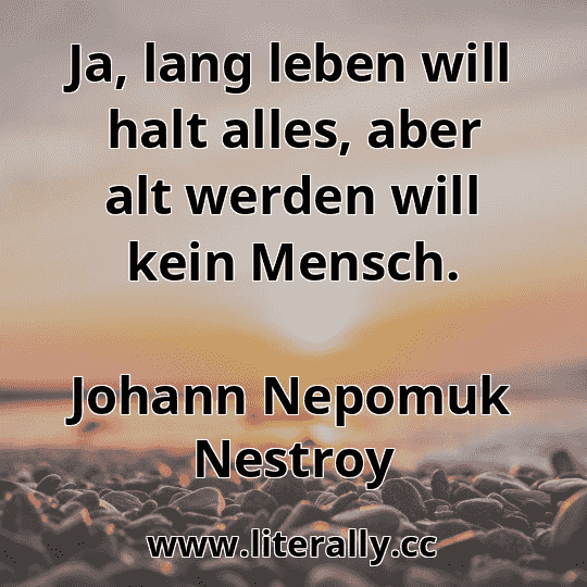 Ja, lang leben will halt alles, aber alt werden will kein Mensch.
Johann Nepomuk Nestroy
