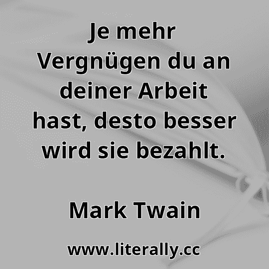 Je mehr Vergnügen du an deiner Arbeit hast, desto besser wird sie bezahlt.
Mark Twain
