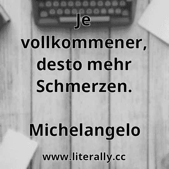 Je vollkommener, desto mehr Schmerzen.
Michelangelo
