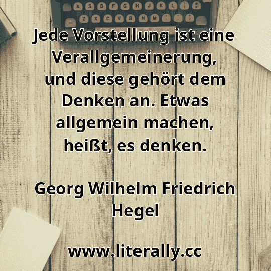 Jede Vorstellung ist eine Verallgemeinerung, und diese gehört dem Denken an. Etwas allgemein machen, heißt, es denken.
Georg Wilhelm Friedrich Hegel
