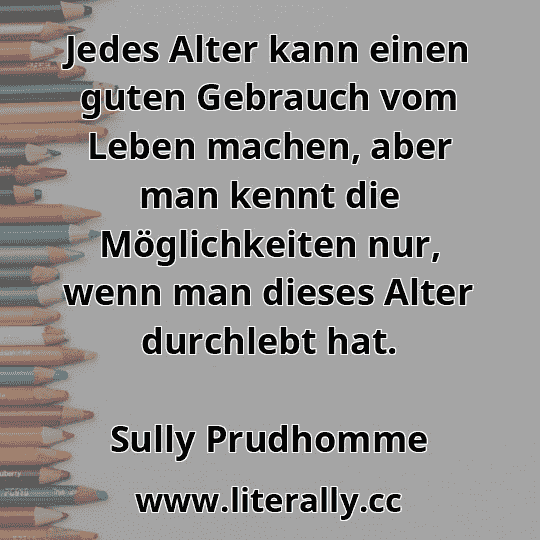 Jedes Alter kann einen guten Gebrauch vom Leben machen, aber man kennt die Möglichkeiten nur, wenn man dieses Alter durchlebt hat.
Sully Prudhomme

