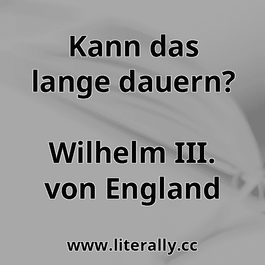 Kann das lange dauern?
Wilhelm III. von England
