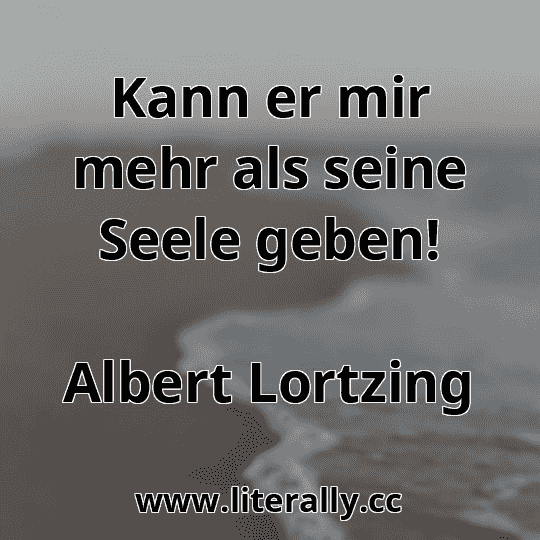 Kann er mir mehr als seine Seele geben!
Albert Lortzing
