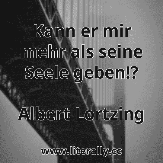 Kann er mir mehr als seine Seele geben!?
Albert Lortzing

