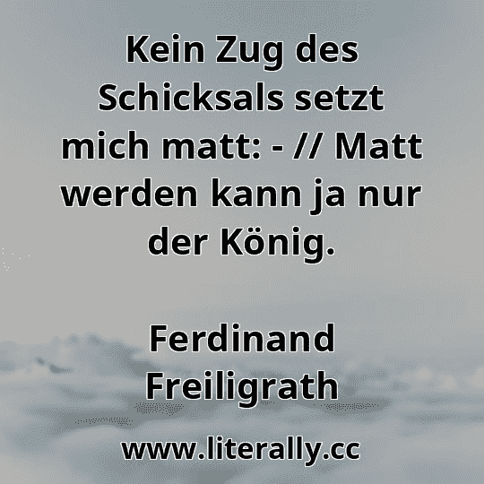 Kein Zug des Schicksals setzt mich matt: - // Matt werden kann ja nur der König.
Ferdinand Freiligrath
