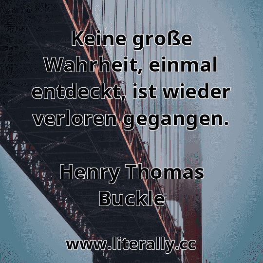 Keine große Wahrheit, einmal entdeckt, ist wieder verloren gegangen.
Henry Thomas Buckle
