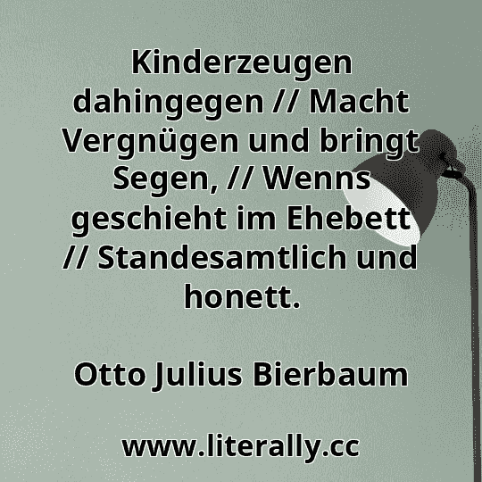 Kinderzeugen dahingegen // Macht Vergnügen und bringt Segen, // Wenns geschieht im Ehebett // Standesamtlich und honett.
Otto Julius Bierbaum
