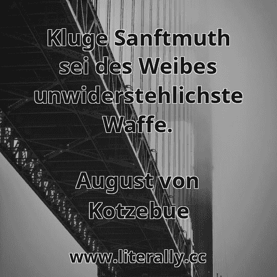 Kluge Sanftmuth sei des Weibes unwiderstehlichste Waffe.
August von Kotzebue
