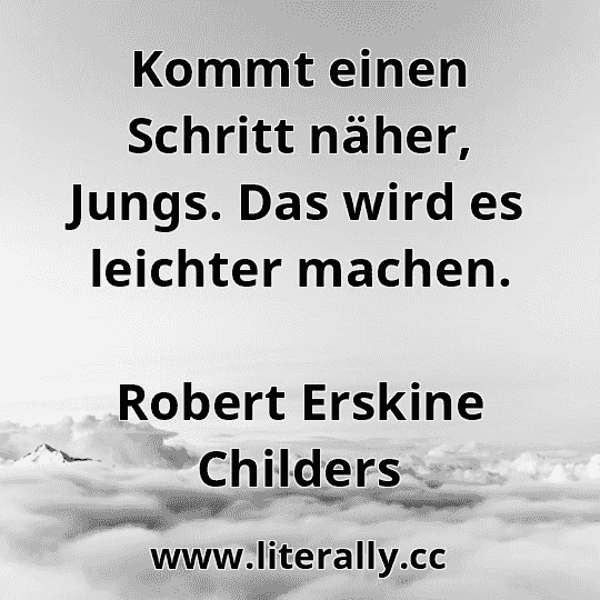 Kommt einen Schritt näher, Jungs. Das wird es leichter machen.
Robert Erskine Childers
