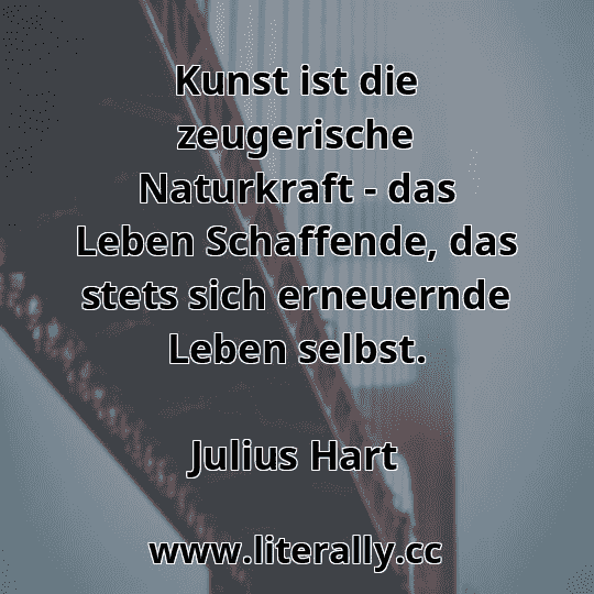Kunst ist die zeugerische Naturkraft - das Leben Schaffende, das stets sich erneuernde Leben selbst.
Julius Hart
