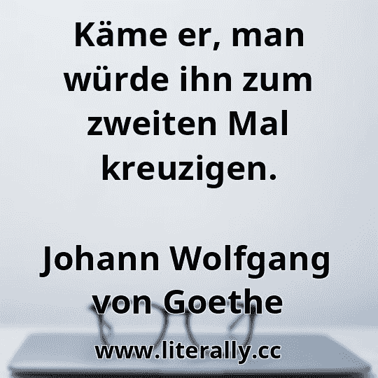 Käme er, man würde ihn zum zweiten Mal kreuzigen.
Johann Wolfgang von Goethe
